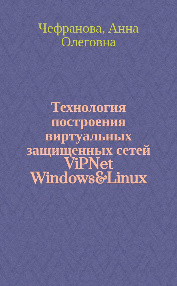 Технология построения виртуальных защищенных сетей ViPNet Windows&Linux : практикум : официальный учебный курс по организации виртуальных защищенных сетей ViPNet