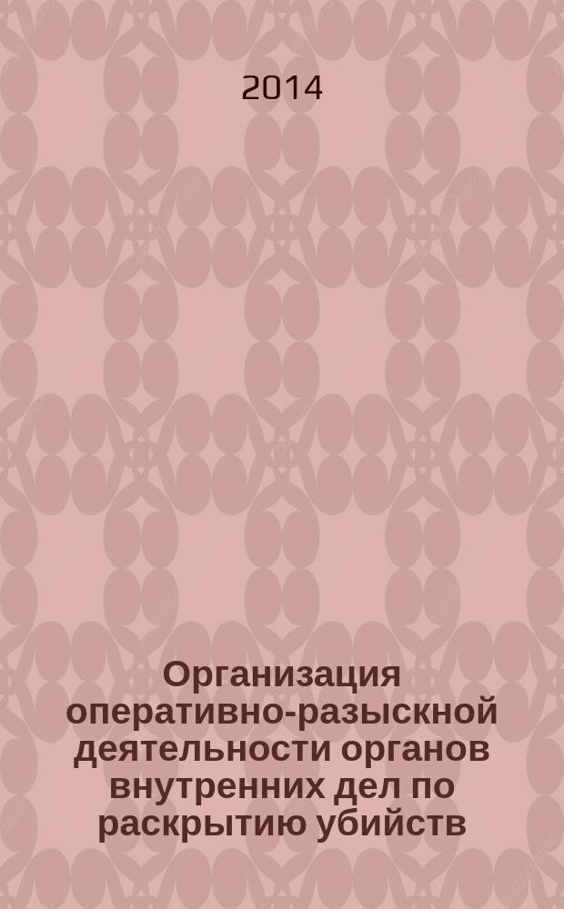 Организация оперативно-разыскной деятельности органов внутренних дел по раскрытию убийств, связанных с безвестным исчезновением граждан : учебно-методическое пособие