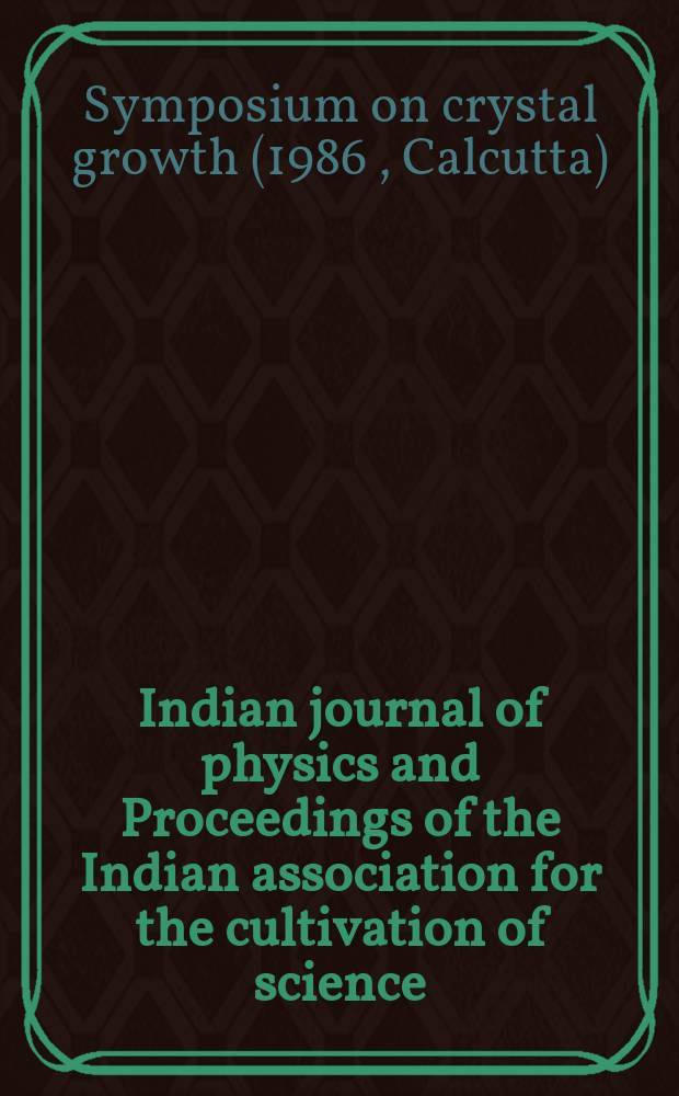 Indian journal of physics and Proceedings of the Indian association for the cultivation of science : Publ. by the Indian assoc. for the cultivation of science in editorial collab. with the Indian physical soc. Vol. 61, № 4 ...Vol. 70, № 4 : Proceedings of the Symposium on crystal growth, Calcutta, 1986