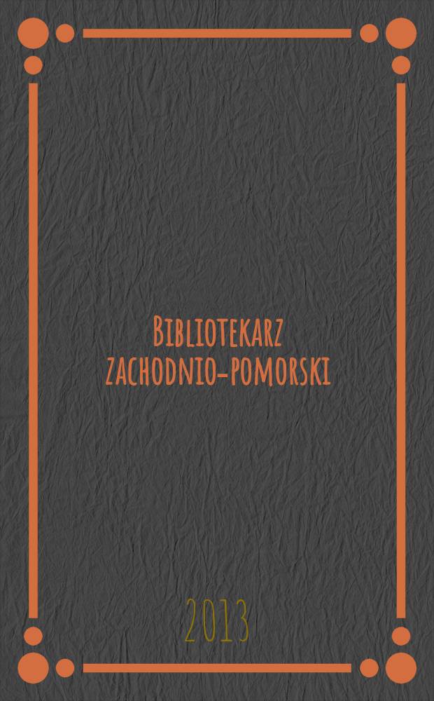 Bibliotekarz zachodnio-pomorski : Kwartalnik poświęcony sprawom bibliotek i czytelnictwa Pomorza Zachodniego. Rocz. 54 2013, № 2/3
