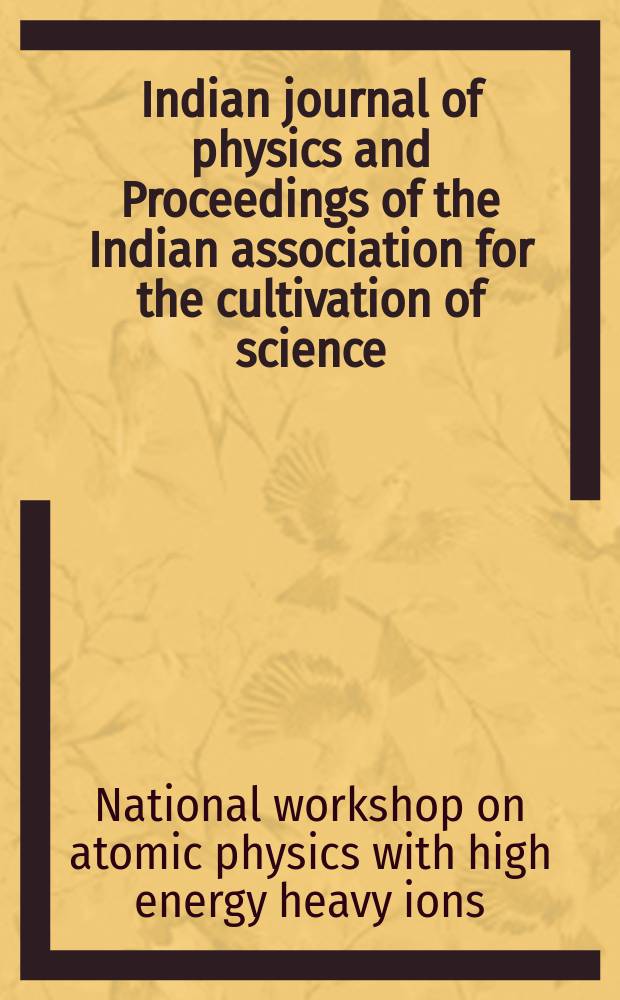 Indian journal of physics and Proceedings of the Indian association for the cultivation of science : Publl. by the Indian assoc. for the culivation of science in editorial collab. with the Indian physical soc. Vol. 69, № 2 ... Vol. 78, № 2 : Proceedings of the National workshop on atomic physics with high energy heavy ions...