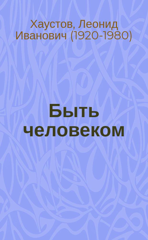 Быть человеком : стихи, поэмы, военная публицистика, раздумья о художественном творчестве