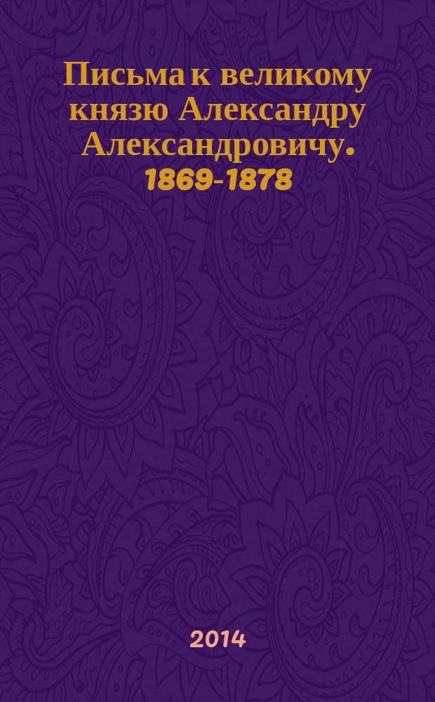 Письма к великому князю Александру Александровичу. 1869-1878