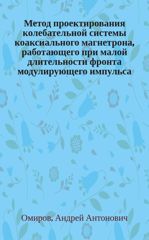 Метод проектирования колебательной системы коаксиального магнетрона, работающего при малой длительности фронта модулирующего импульса : автореф. дис. на соиск. уч. степ. к. т. н. : специальность 05.12.07 <Антенны, СВЧ- устройства и их технологии>