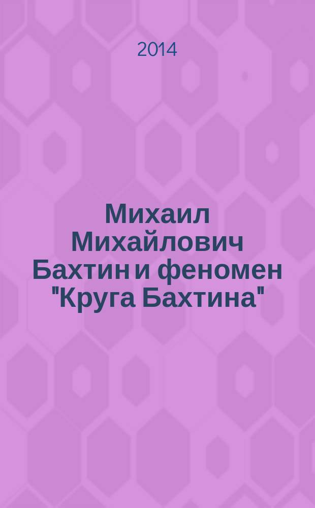 Михаил Михайлович Бахтин и феномен "Круга Бахтина" : в поисках утраченного времени. Реконструкции и деконструкции. Квадратура круга