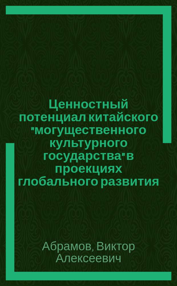 Ценностный потенциал китайского "могущественного культурного государства" в проекциях глобального развития = Value potential of china's "powerful cultural state" in global development projections : монография