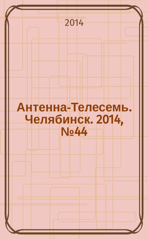 Антенна-Телесемь. Челябинск. 2014, № 44 (656)