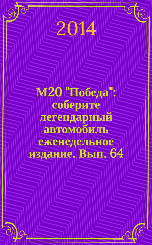 М20 "Победа" : соберите легендарный автомобиль еженедельное издание. Вып. 64