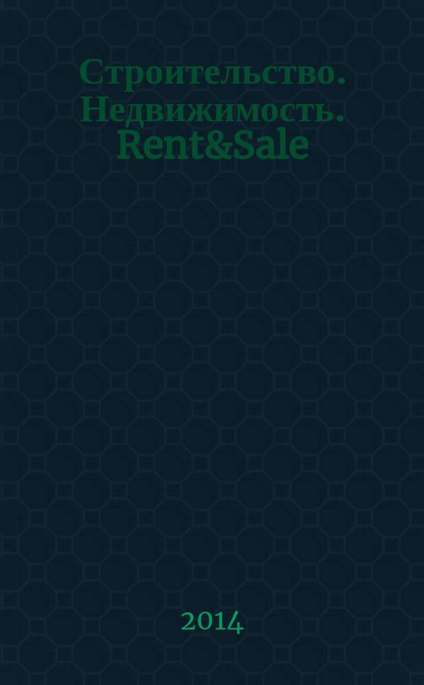 Строительство. Недвижимость. Rent&Sale : рекламно-информационный журнал. 2014, № 18 (130)