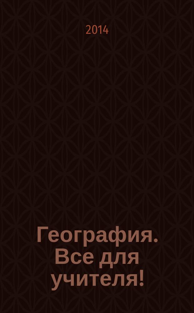 География. Все для учителя ! : комплексная поддержка учителя научно-методический журнал. 2014, № 11 (35)