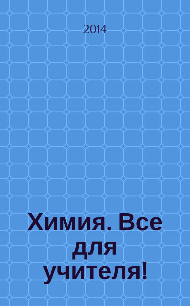 Химия. Все для учителя ! : комплексная поддержка для учителя научно-методический журнал. 2014, № 11 (47)