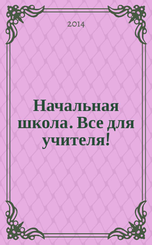 Начальная школа. Все для учителя ! : комплексная поддержка учителя научно-методический журнал. 2014, № 11 (35)