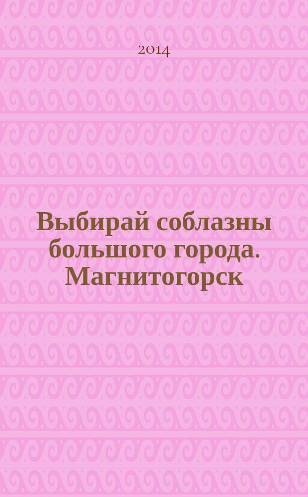 Выбирай соблазны большого города. Магнитогорск : развлечения, отдых, зрелища, культурный досуг. 2014, № 19 (232)