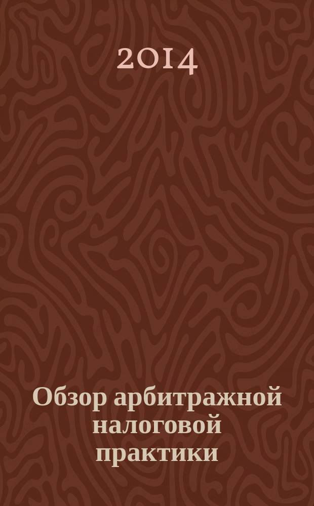 Обзор арбитражной налоговой практики : По материалам дел, включ. в арбитр. базы данных Журн. о том, как не переплачивать налоги. 2014, № 11