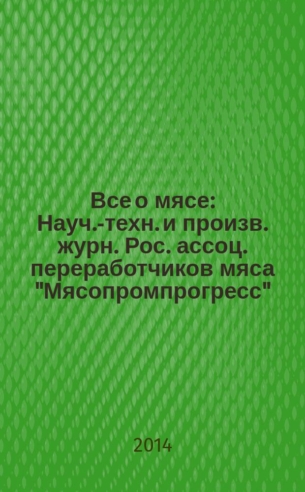 Все о мясе : Науч.-техн. и произв. журн. Рос. ассоц. переработчиков мяса "Мясопромпрогресс". 2014, № 5