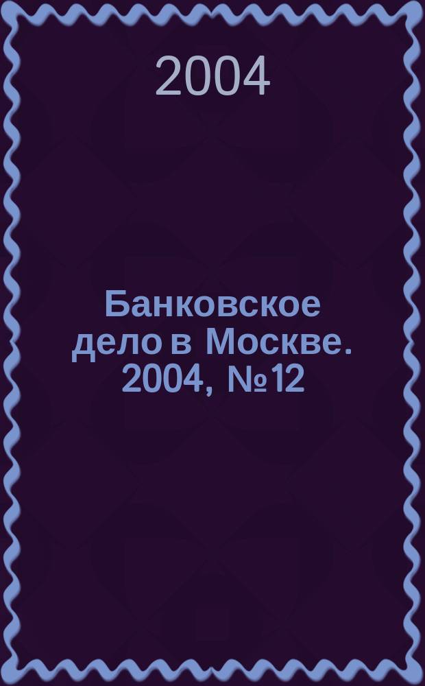 Банковское дело в Москве. 2004, № 12 (120)