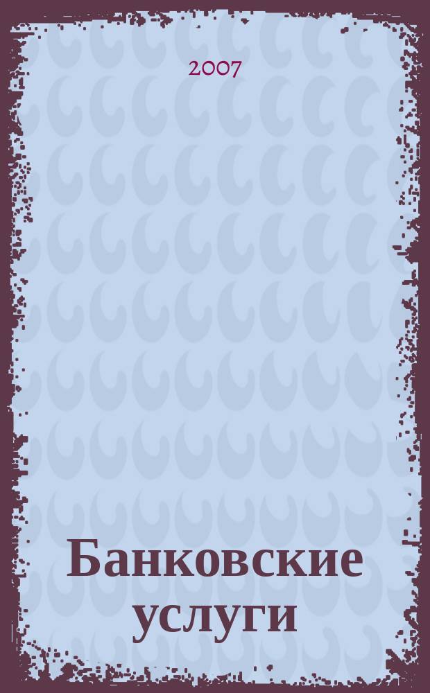 Банковские услуги : Ежемес. специализир. журн. 2007, № 5