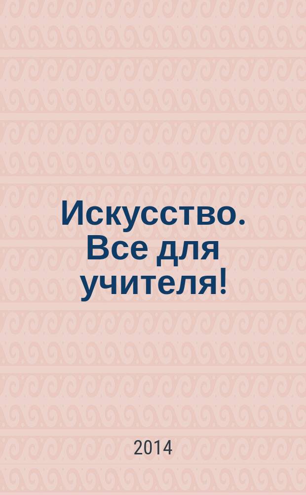 Искусство. Все для учителя ! : комплексная поддержка учителя научно-методический журнал. 2014, № 11 (35)
