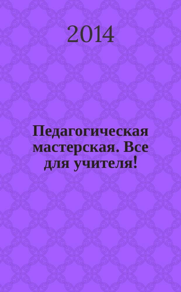 Педагогическая мастерская. Все для учителя ! : комплексная поддержка учителя научно-методический журнал. 2014, № 11 (35)