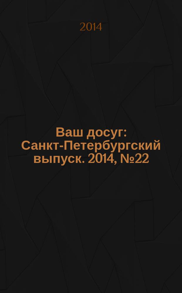 Ваш досуг : Санкт-Петербургский выпуск. 2014, № 22 (547)