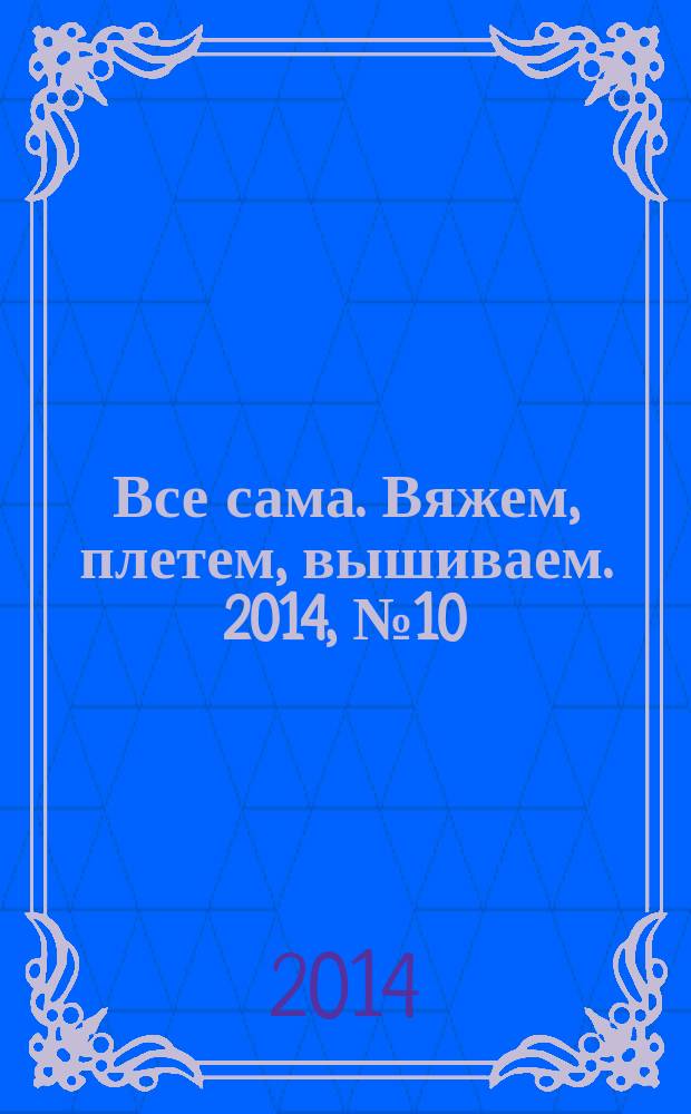 Все сама. Вяжем, плетем, вышиваем. 2014, № 10