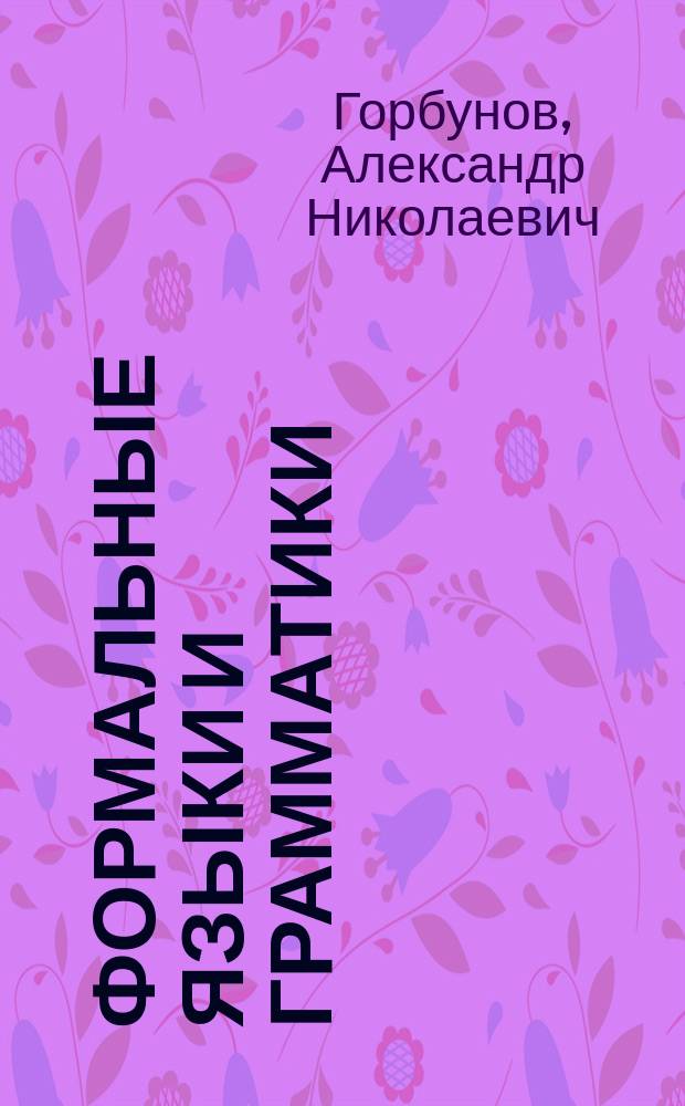 Формальные языки и грамматики : учебное пособие : для студентов, по направлениям подготовки 230100 "Информатика и вычислительная техника", профиль - "Программное обеспечение вычислительной техники и автоматизированных систем" и 010500 "Математическое обеспечение и администрирование информационных систем"