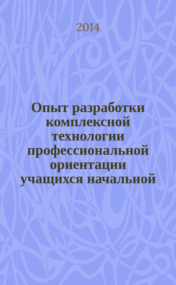 Опыт разработки комплексной технологии профессиональной ориентации учащихся начальной, основной и старшей ступени обучения в средней школе : сборник статей