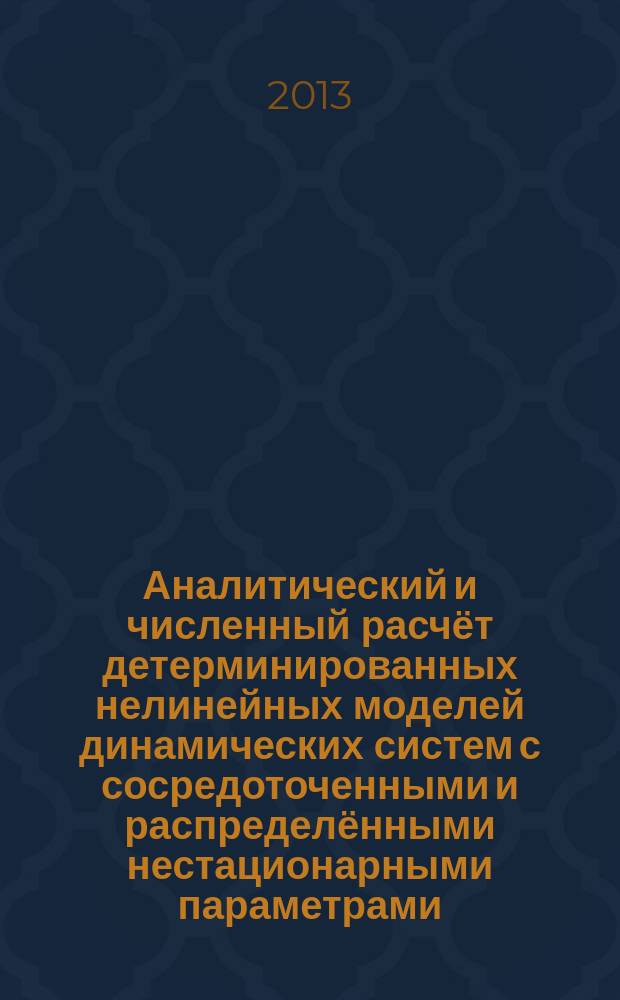 Аналитический и численный расчёт детерминированных нелинейных моделей динамических систем с сосредоточенными и распределёнными нестационарными параметрами : переходные, установившиеся и хаотические режимы
