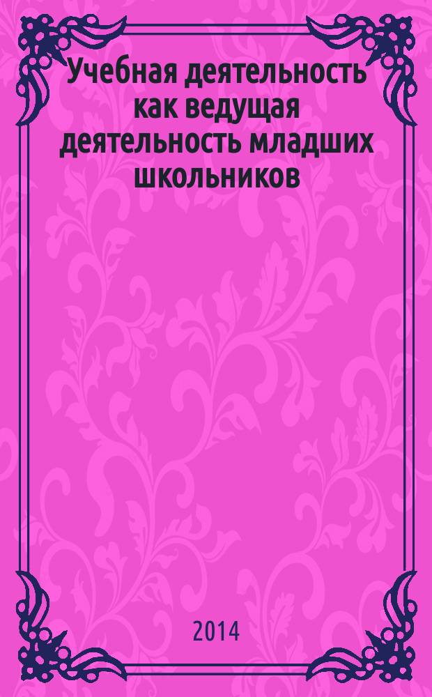 Учебная деятельность как ведущая деятельность младших школьников: особенности, содержание, формирование мотивов : учебное пособие