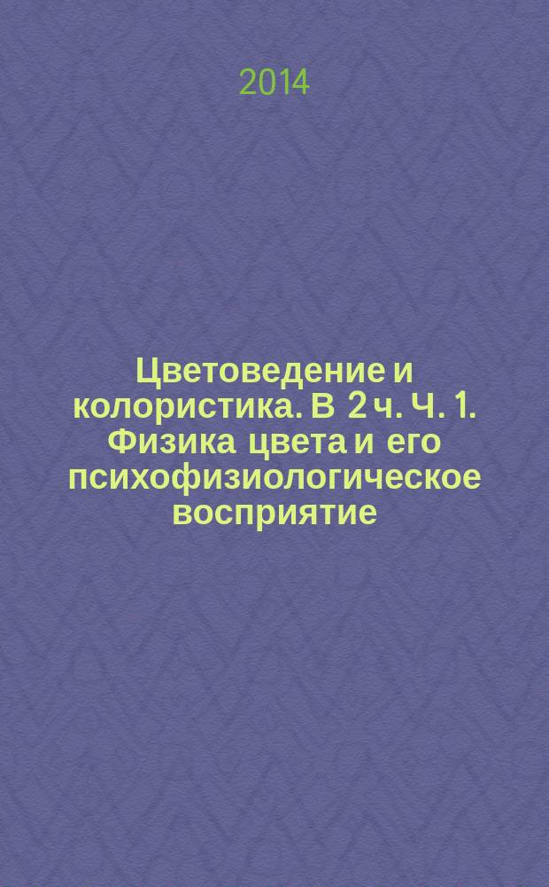 Цветоведение и колористика. В 2 ч. Ч. 1. Физика цвета и его психофизиологическое восприятие: учебное пособие. Ч. 1 : Физика цвета и его психофизиологическое восприятие