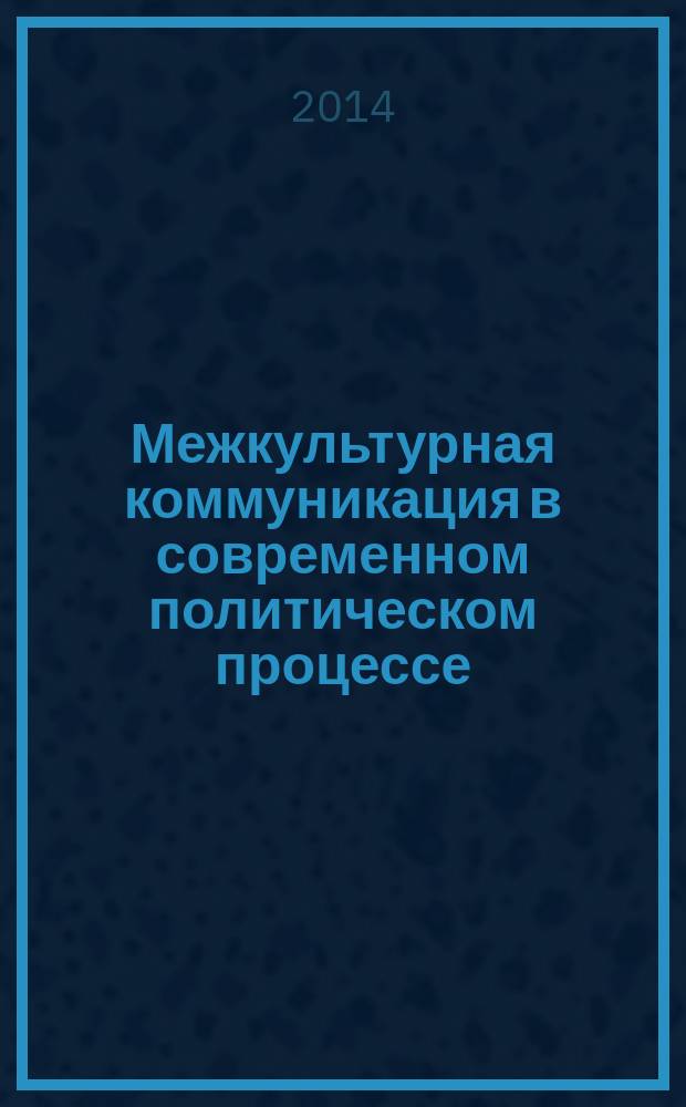Межкультурная коммуникация в современном политическом процессе : теоретические и практические аспекты : учебное пособие : для студентов ННГУ, обучающихся по направлению подготовки "Международные отношения", "Регионоведение", "Политология"