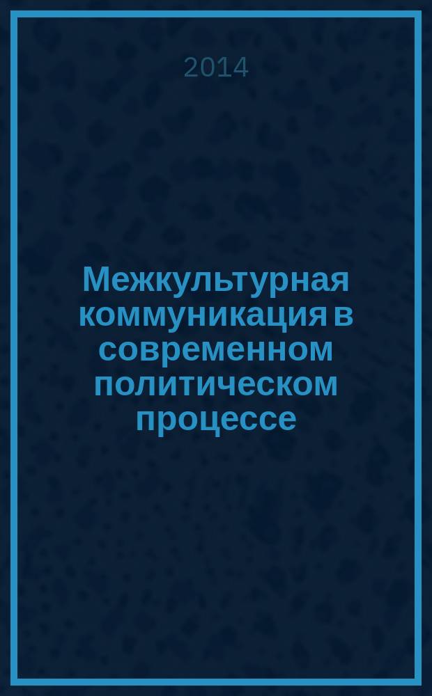 Межкультурная коммуникация в современном политическом процессе : теоретические и практические аспекты : учебное пособие : для студентов ННГУ, обучающихся по направлению подготовки "Международные отношения", "Регионоведение", "Политология"