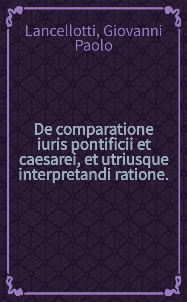 De comparatione iuris pontificii et caesarei, et utriusque interpretandi ratione.; Praelectio in rubricam ext. de testamentis. / Io. Paulo Lancelotto I.C. Perusino auctore // Institutiones iuris canonici ...