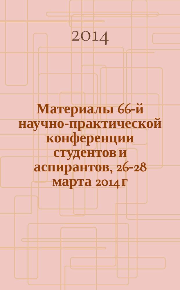 Материалы 66-й научно-практической конференции студентов и аспирантов, 26-28 марта 2014 г. : сборник научных трудов