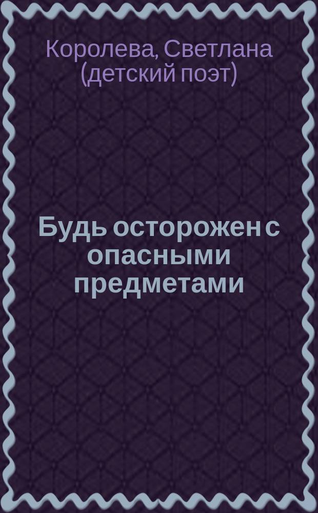 Будь осторожен с опасными предметами : стихи и развивающие задания Светланы Королевой : учебное пособие для детей дошкольного возраста