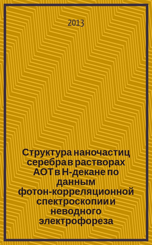 Структура наночастиц серебра в растворах АОТ в Н-декане по данным фотон-корреляционной спектроскопии и неводного электрофореза : автореф. на соиск. уч. степ. к. х. н. : специальность 02.00.04 <Физическая химия>
