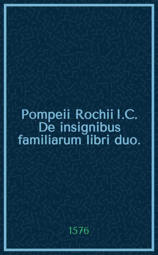 Pompeii Rochii I.C. De insignibus familiarum libri duo. : Ad Philippum Boncompanium card. amplissimum Gregorii XIII. Pont. Opt. Max. fratris filium