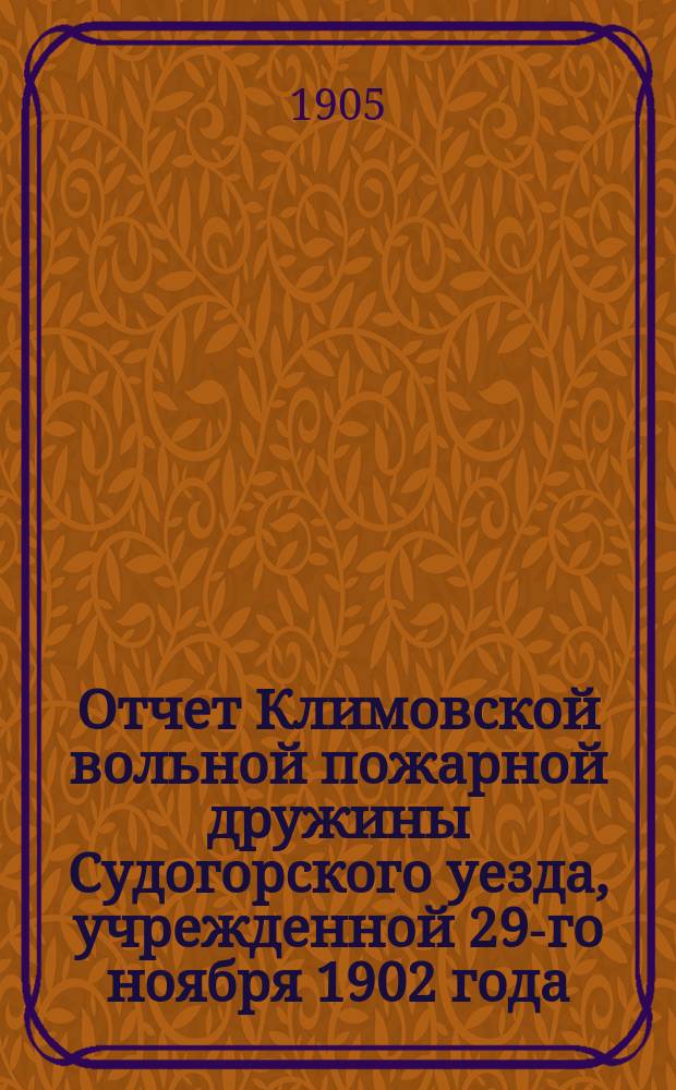 Отчет Климовской вольной пожарной дружины Судогорского уезда, учрежденной 29-го ноября 1902 года... ... [с 1902 г. по 1905 г.]