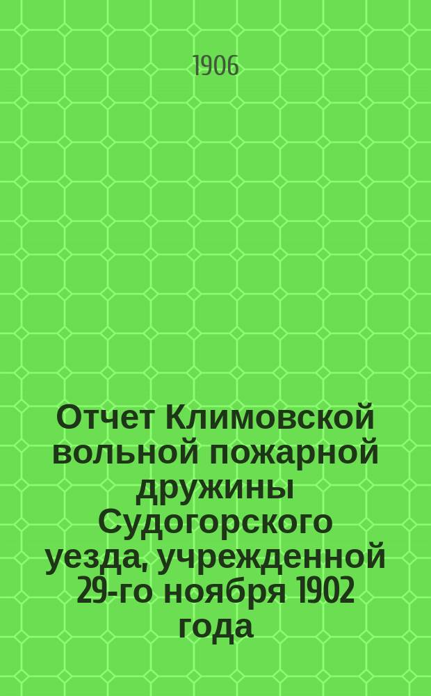 Отчет Климовской вольной пожарной дружины Судогорского уезда, учрежденной 29-го ноября 1902 года... ... с 1-го января 1905 г. по 1-е января 1906 г.