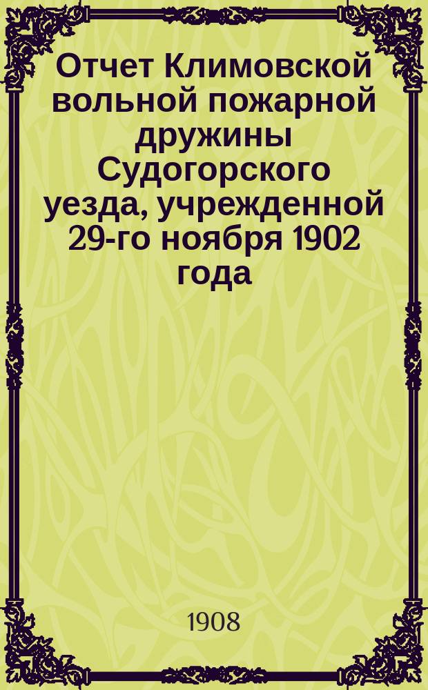 Отчет Климовской вольной пожарной дружины Судогорского уезда, учрежденной 29-го ноября 1902 года... ... с 1-го января 1907 г. по 1-е января 1908 г.