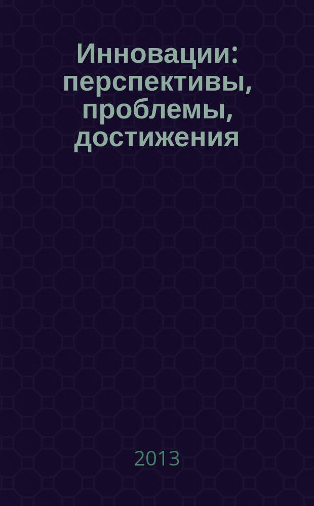 Инновации: перспективы, проблемы, достижения : сборник трудов Международной научно-практической конференции, 27 мая 2013 года