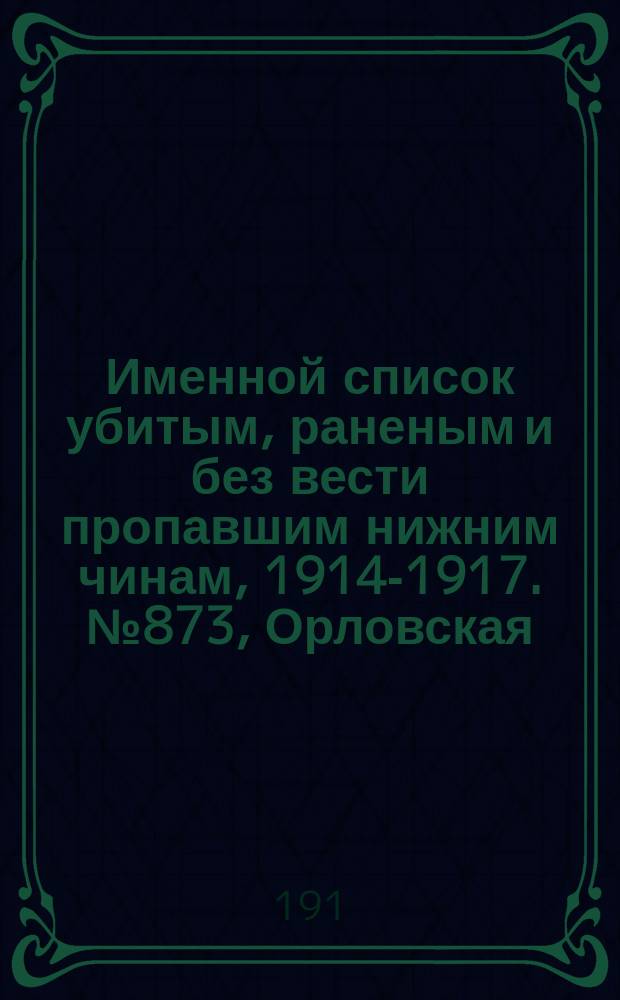 Именной список убитым, раненым и без вести пропавшим нижним чинам, [1914-1917]. № 873, Орловская, Пензенская, Пермская и Подольская губернии