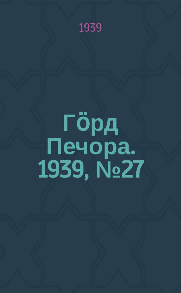 Гӧрд Печора. 1939, №27 (1442) (6 апр.)