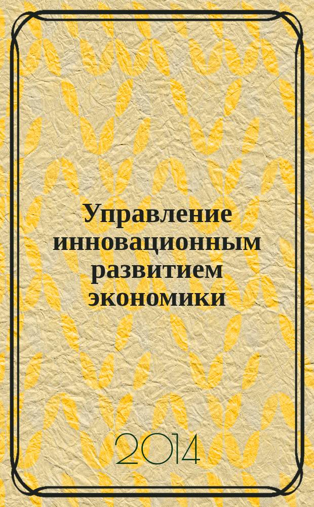 Управление инновационным развитием экономики: теория, методология, практика : сборник научных трудов