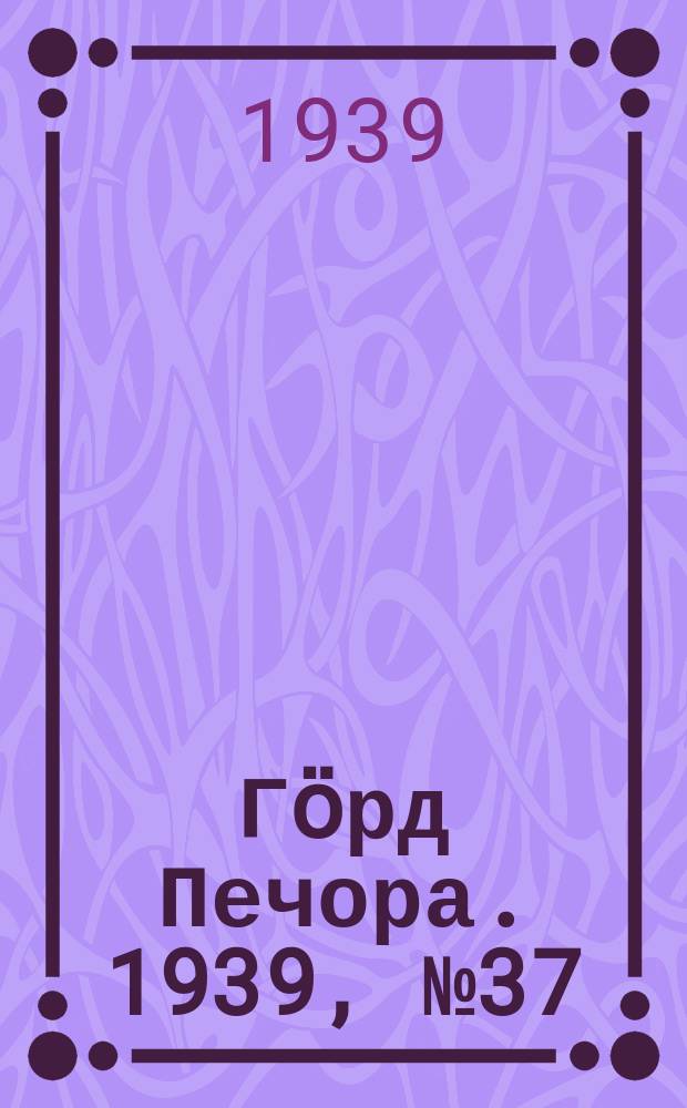 Гӧрд Печора. 1939, №37 (1452) (14 мая)