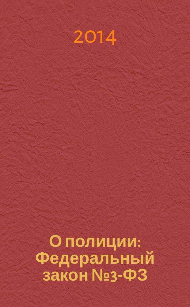 О полиции : Федеральный закон № 3-ФЗ : принят Государственной Думой 28 января 2011 года : одобрен Советом Федерации 2 февраля 2011 года : изменения: Федеральные законы от 1 июля 2011 г. № 169-Ф3 ... от 21 июля 2014 г. № 258-Ф3 : с учетом изменений, внесенных Федеральным законом от 21 июля 2014 г. № 258-ФЗ