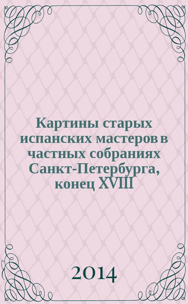 Картины старых испанских мастеров в частных собраниях Санкт-Петербурга, конец XVIII - начало XX века = Spanish olg master paintings from private collections in St. Petersburg, late eighteenth to early twentieth centuries