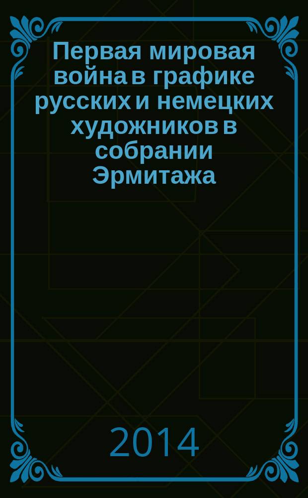 Первая мировая война в графике русских и немецких художников в собрании Эрмитажа = The First world war in the works of russian and german graphic artists from the Hermitage collection : по материалам выставки, Санкт-Петербург, 29 июля - 10 августа 2014 г.