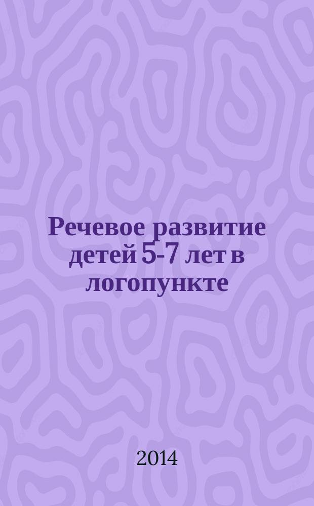 Речевое развитие детей 5-7 лет в логопункте : пособие для логопедов, воспитателей и родителей