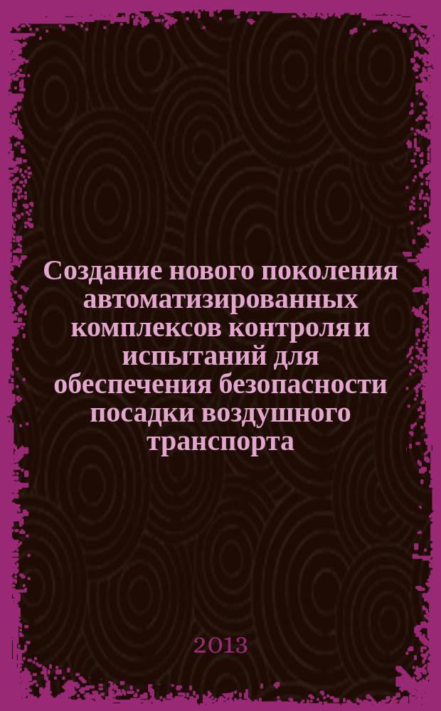 Создание нового поколения автоматизированных комплексов контроля и испытаний для обеспечения безопасности посадки воздушного транспорта : автореферат диссертации на соискание ученой степени доктора технических наук : специальность 05.13.06 <Автоматизация и управление технологическими процессами и производствами по отраслям>